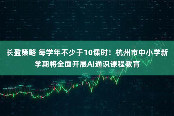 长盈策略 每学年不少于10课时！杭州市中小学新学期将全面开展AI通识课程教育