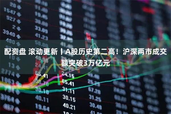 配资盘 滚动更新丨A股历史第二高！沪深两市成交额突破3万亿元
