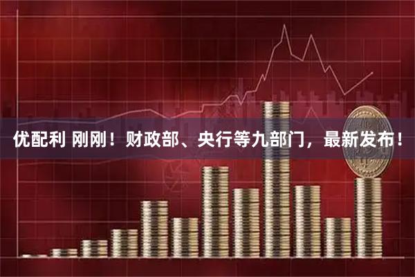 优配利 刚刚！财政部、央行等九部门，最新发布！