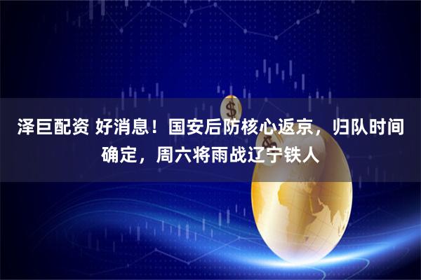 泽巨配资 好消息！国安后防核心返京，归队时间确定，周六将雨战辽宁铁人