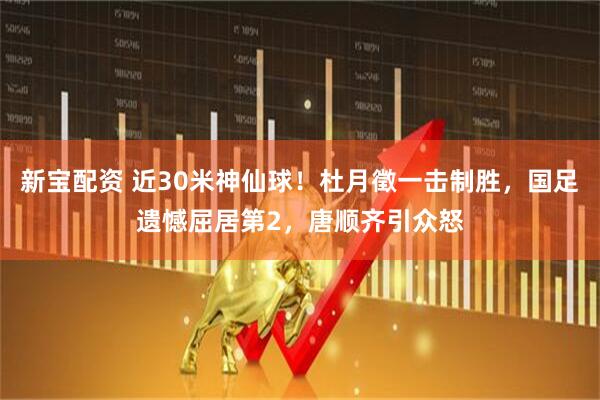 新宝配资 近30米神仙球！杜月徵一击制胜，国足遗憾屈居第2，唐顺齐引众怒