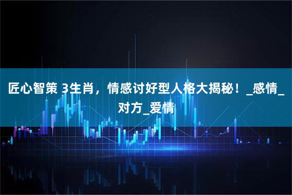 匠心智策 3生肖，情感讨好型人格大揭秘！_感情_对方_爱情