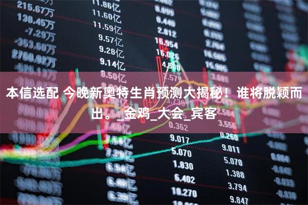 本信选配 今晚新奥特生肖预测大揭秘！谁将脱颖而出。_金鸡_大会_宾客