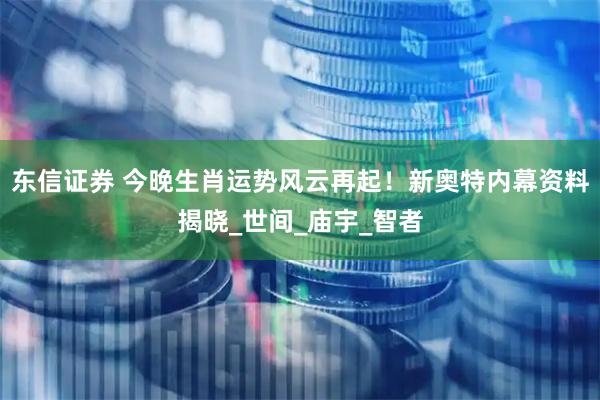 东信证券 今晚生肖运势风云再起！新奥特内幕资料揭晓_世间_庙宇_智者