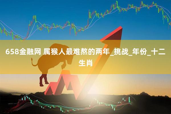 658金融网 属猴人最难熬的两年_挑战_年份_十二生肖