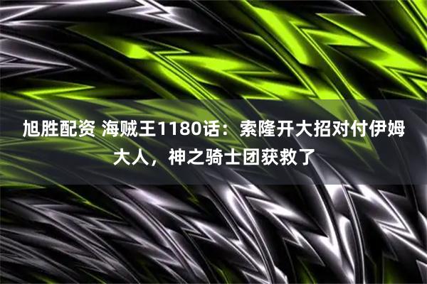 旭胜配资 海贼王1180话：索隆开大招对付伊姆大人，神之骑士团获救了