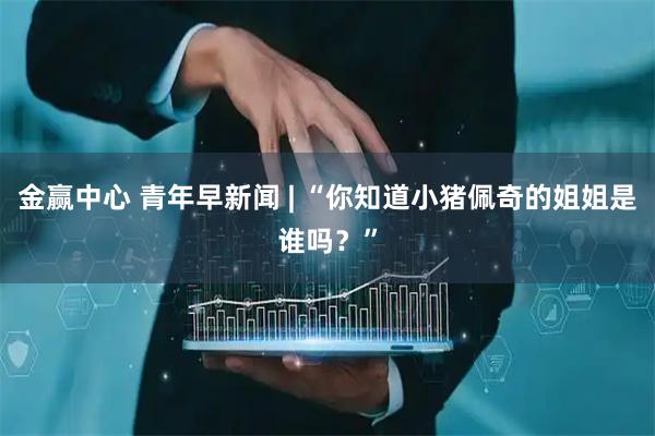 金赢中心 青年早新闻 | “你知道小猪佩奇的姐姐是谁吗？”