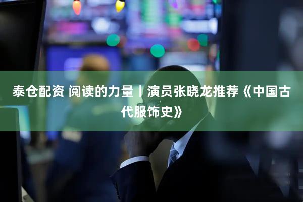 泰仓配资 阅读的力量丨演员张晓龙推荐《中国古代服饰史》