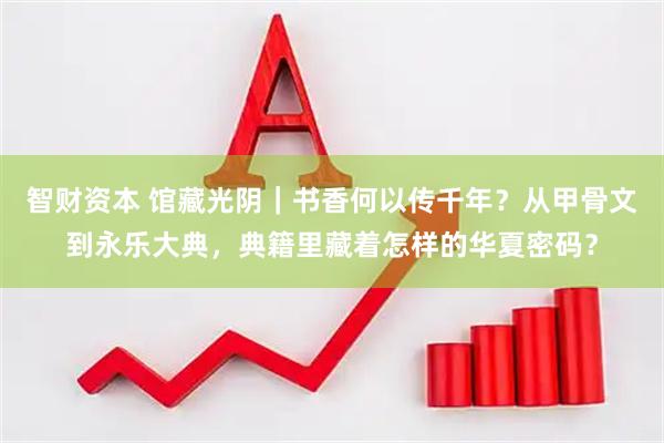 智财资本 馆藏光阴｜书香何以传千年？从甲骨文到永乐大典，典籍里藏着怎样的华夏密码？