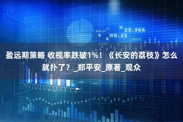 盈远期策略 收视率跌破1%！《长安的荔枝》怎么就扑了？_郑平安_原著_观众