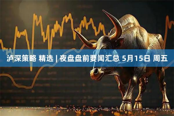 泸深策略 精选 | 夜盘盘前要闻汇总 5月15日 周五