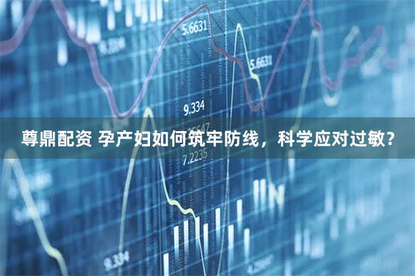 尊鼎配资 孕产妇如何筑牢防线，科学应对过敏？
