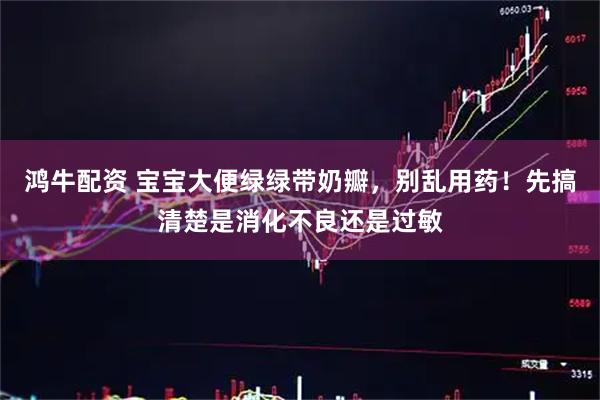 鸿牛配资 宝宝大便绿绿带奶瓣，别乱用药！先搞清楚是消化不良还是过敏