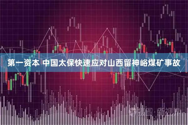 第一资本 中国太保快速应对山西留神峪煤矿事故