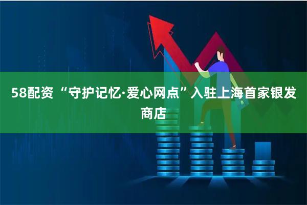 58配资 “守护记忆·爱心网点”入驻上海首家银发商店