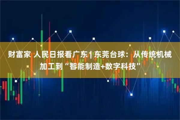 财富家 人民日报看广东 | 东莞台球：从传统机械加工到“智能制造+数字科技”