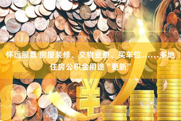 怀远股票 房屋装修、交物业费、买车位……多地住房公积金用途“更新”