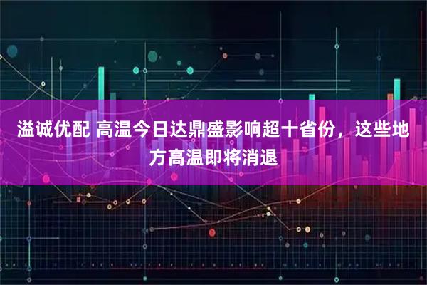 溢诚优配 高温今日达鼎盛影响超十省份，这些地方高温即将消退