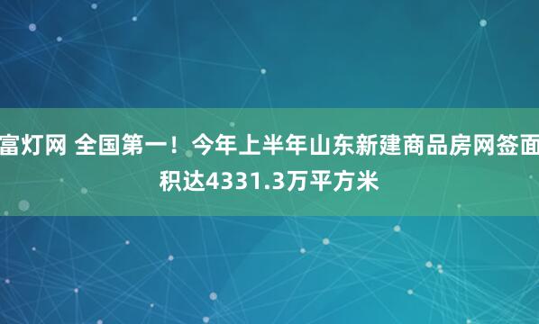 富灯网 全国第一！今年上半年山东新建商品房网签面积达4331.3万平方米