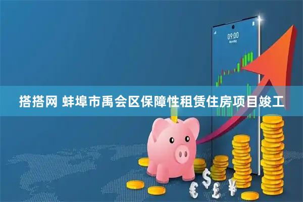 搭搭网 蚌埠市禹会区保障性租赁住房项目竣工