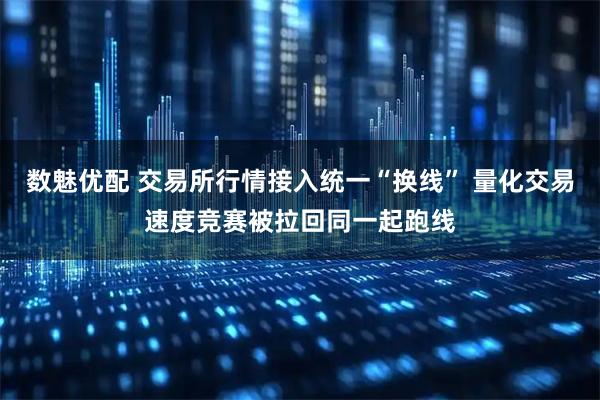 数魅优配 交易所行情接入统一“换线” 量化交易速度竞赛被拉回同一起跑线