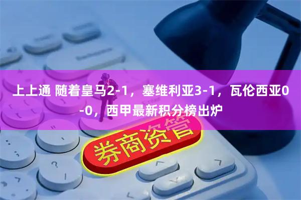 上上通 随着皇马2-1，塞维利亚3-1，瓦伦西亚0-0，西甲最新积分榜出炉