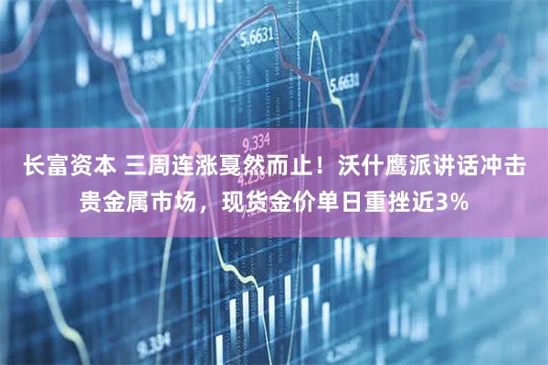 长富资本 三周连涨戛然而止！沃什鹰派讲话冲击贵金属市场，现货金价单日重挫近3%