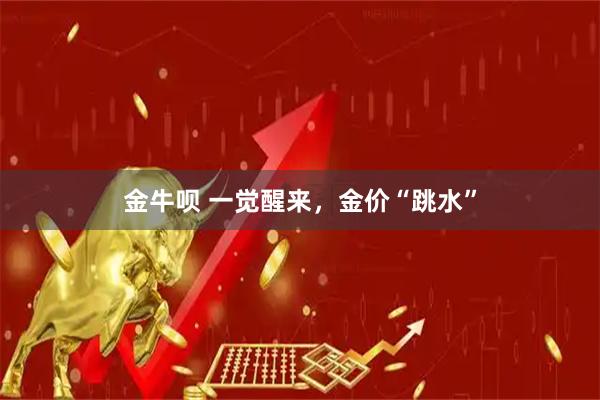 金牛呗 一觉醒来，金价“跳水”